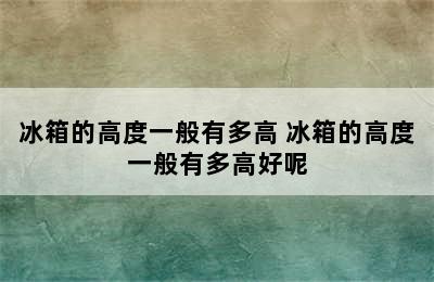 冰箱的高度一般有多高 冰箱的高度一般有多高好呢